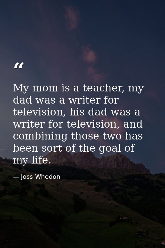 My mom is a teacher, my dad was a writer for television, his dad was a writer for television, and combining those two ha — Joss Whedon
