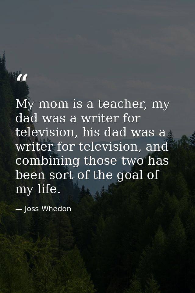 My mom is a teacher, my dad was a writer for television, his dad was a writer for television, and combining those two ha — Joss Whedon