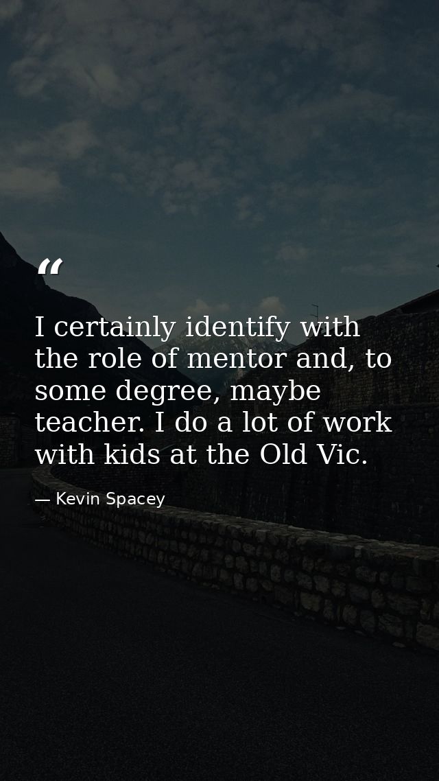 I certainly identify with the role of mentor and, to some degree, maybe teacher. I do a lot of work with kids at the Old — Kevin Spacey