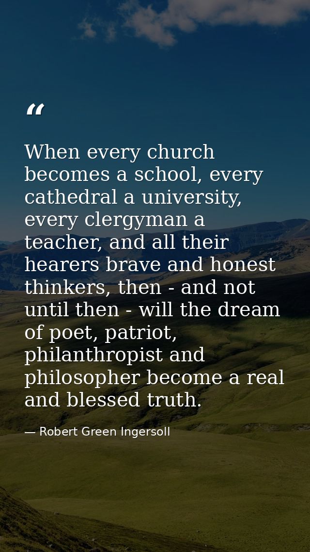 When every church becomes a school, every cathedral a university, every clergyman a teacher, and all their hearers brave — Robert Green Ingersoll