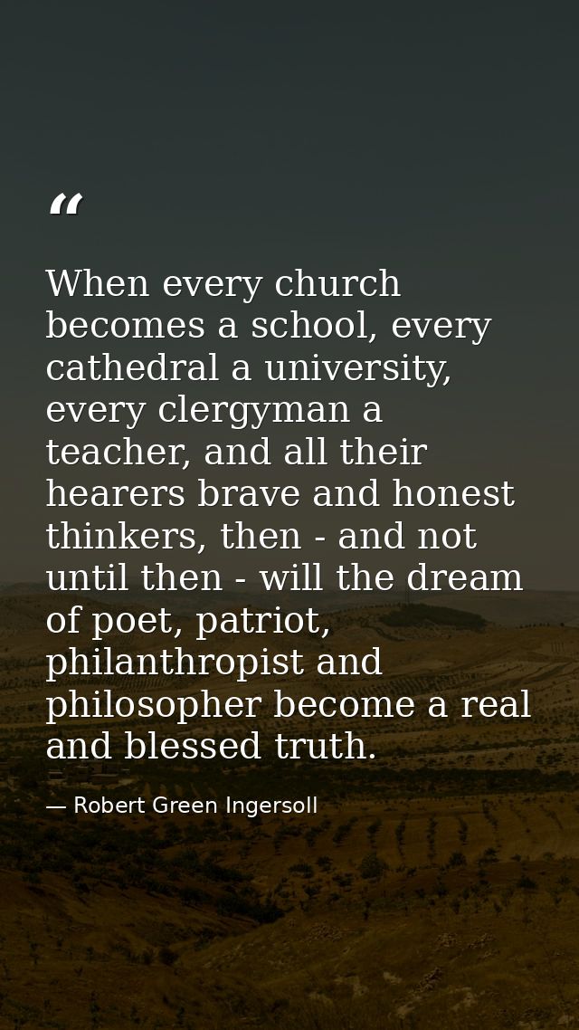 When every church becomes a school, every cathedral a university, every clergyman a teacher, and all their hearers brave — Robert Green Ingersoll