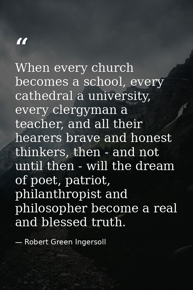 When every church becomes a school, every cathedral a university, every clergyman a teacher, and all their hearers brave — Robert Green Ingersoll