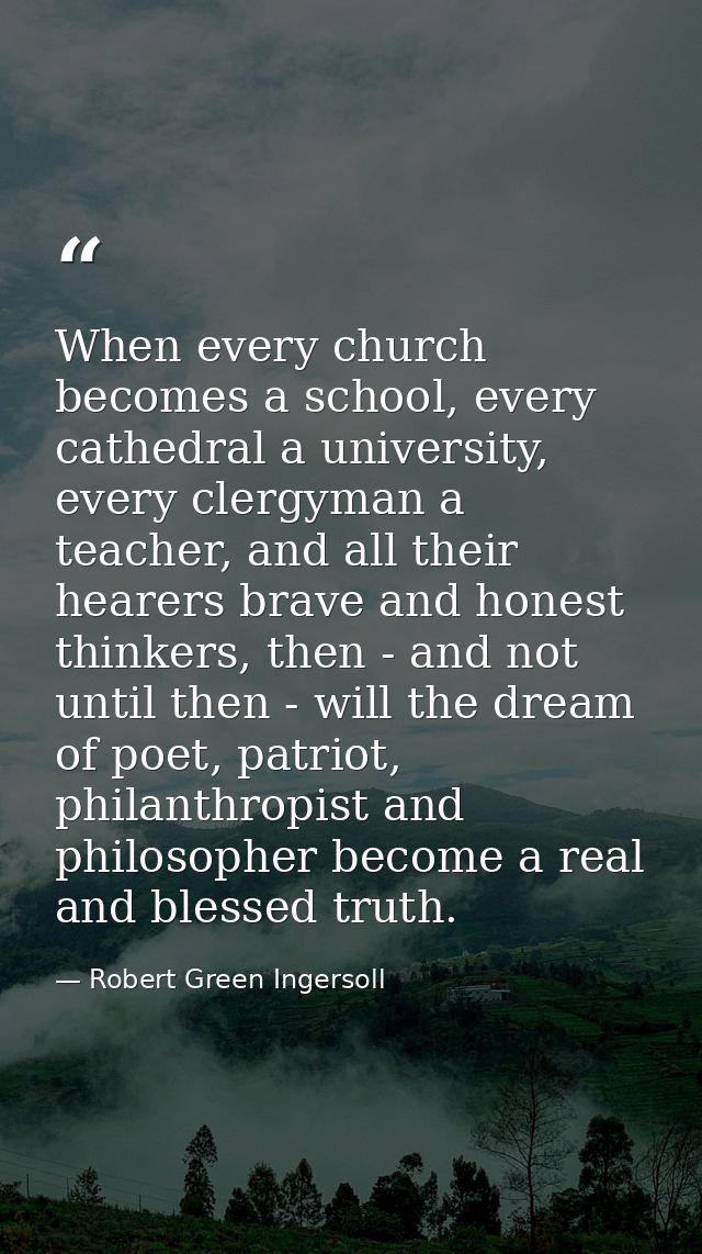 When every church becomes a school, every cathedral a university, every clergyman a teacher, and all their hearers brave — Robert Green Ingersoll