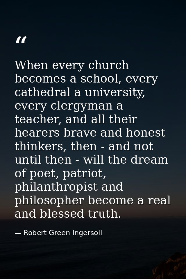 When every church becomes a school, every cathedral a university, every clergyman a teacher, and all their hearers brave — Robert Green Ingersoll