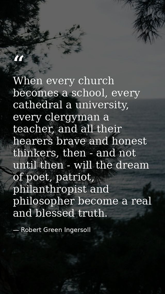 When every church becomes a school, every cathedral a university, every clergyman a teacher, and all their hearers brave — Robert Green Ingersoll