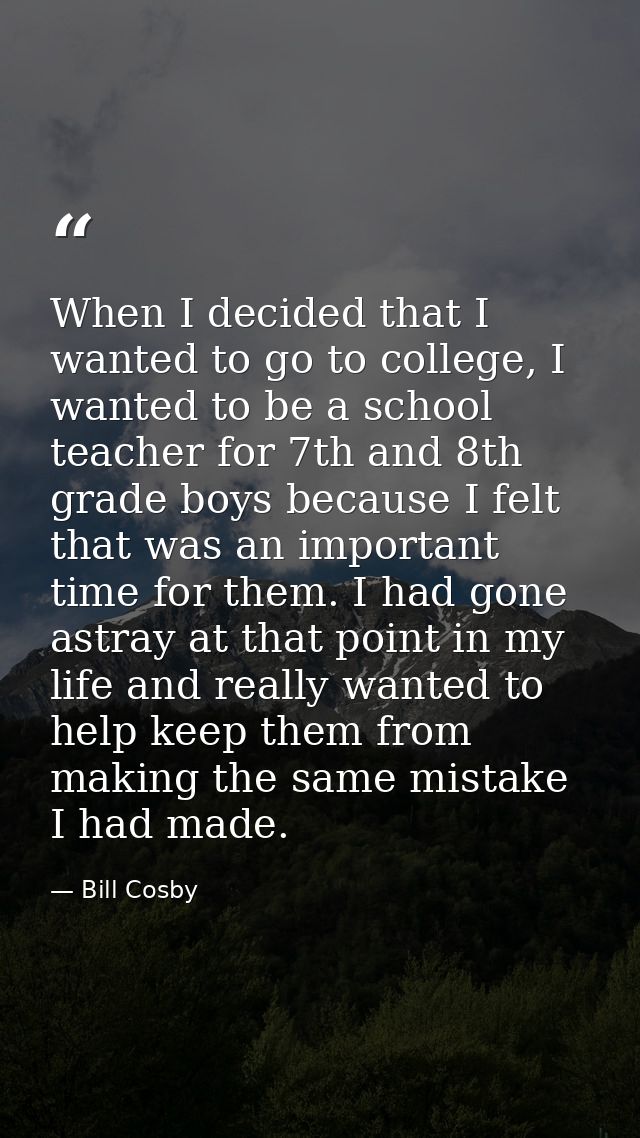 When I decided that I wanted to go to college, I wanted to be a school teacher for 7th and 8th grade boys because I felt — Bill Cosby