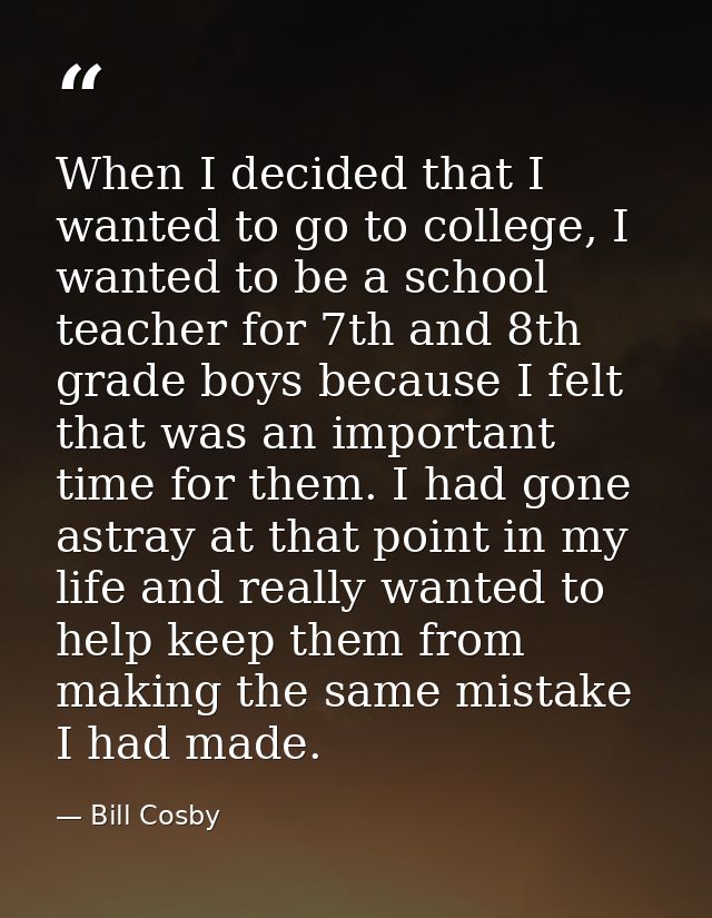 When I decided that I wanted to go to college, I wanted to be a school teacher for 7th and 8th grade boys because I felt — Bill Cosby