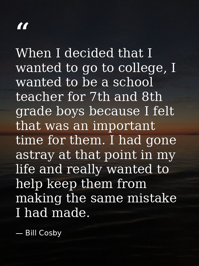 When I decided that I wanted to go to college, I wanted to be a school teacher for 7th and 8th grade boys because I felt — Bill Cosby