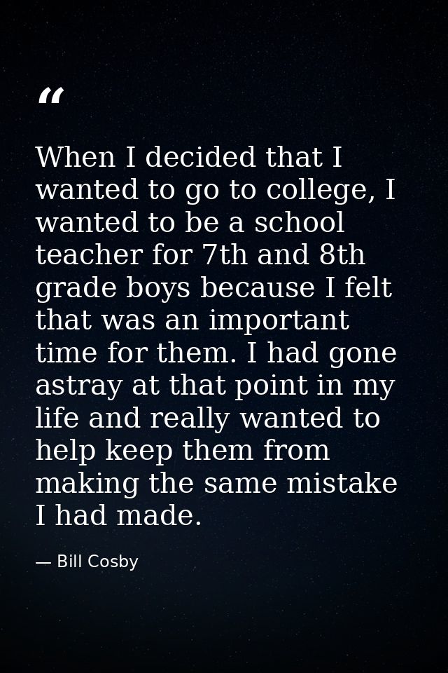When I decided that I wanted to go to college, I wanted to be a school teacher for 7th and 8th grade boys because I felt — Bill Cosby