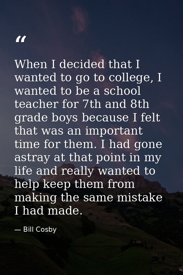 When I decided that I wanted to go to college, I wanted to be a school teacher for 7th and 8th grade boys because I felt — Bill Cosby