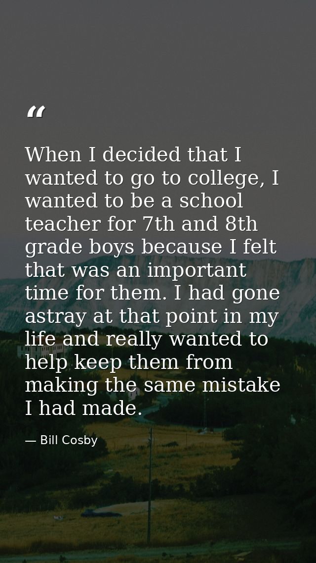 When I decided that I wanted to go to college, I wanted to be a school teacher for 7th and 8th grade boys because I felt — Bill Cosby