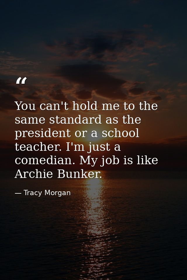 You can't hold me to the same standard as the president or a school teacher. I'm just a comedian. My job is like Archie  — Tracy Morgan