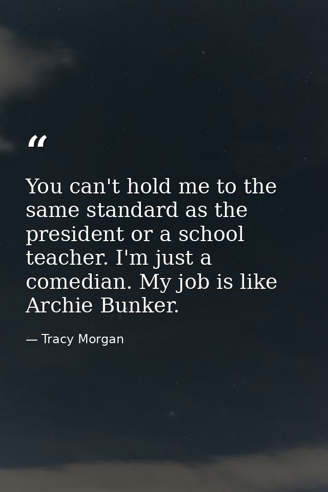 You can't hold me to the same standard as the president or a school teacher. I'm just a comedian. My job is like Archie  — Tracy Morgan