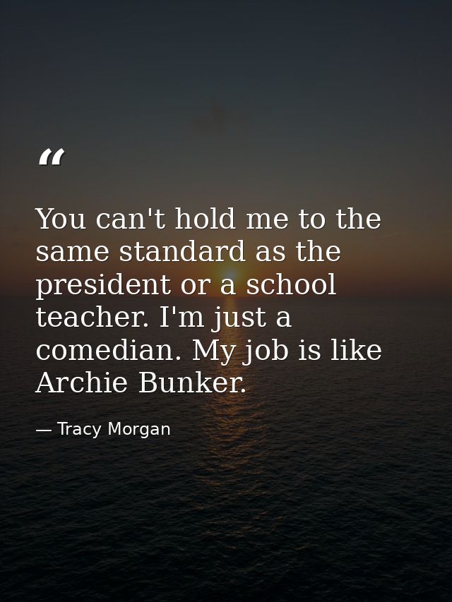 You can't hold me to the same standard as the president or a school teacher. I'm just a comedian. My job is like Archie  — Tracy Morgan