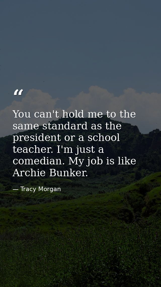 You can't hold me to the same standard as the president or a school teacher. I'm just a comedian. My job is like Archie  — Tracy Morgan