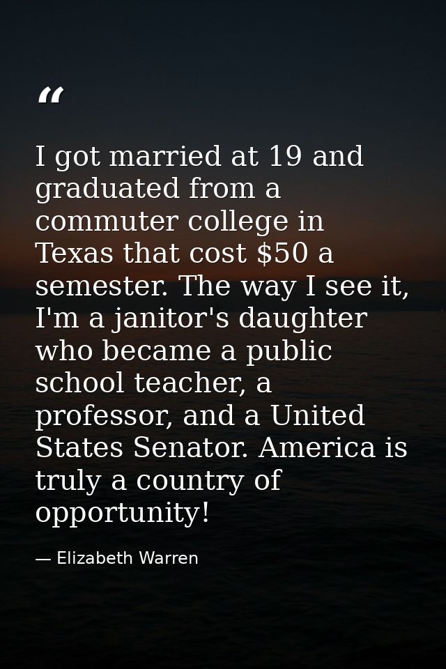 I got married at 19 and graduated from a commuter college in Texas that cost $50 a semester. The way I see it, I'm a jan — Elizabeth Warren
