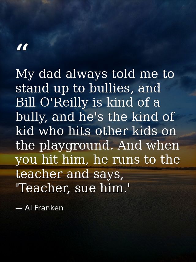 My dad always told me to stand up to bullies, and Bill O'Reilly is kind of a bully, and he's the kind of kid who hits ot — Al Franken