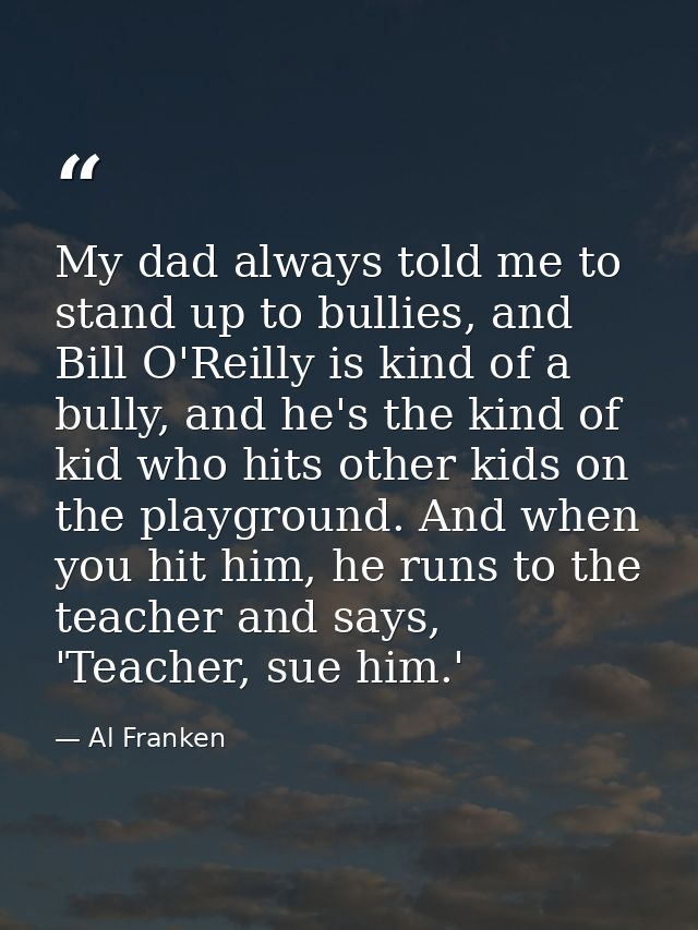 My dad always told me to stand up to bullies, and Bill O'Reilly is kind of a bully, and he's the kind of kid who hits ot — Al Franken
