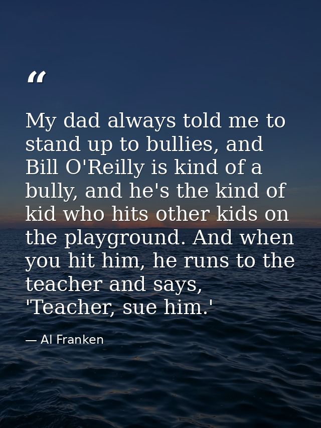 My dad always told me to stand up to bullies, and Bill O'Reilly is kind of a bully, and he's the kind of kid who hits ot — Al Franken