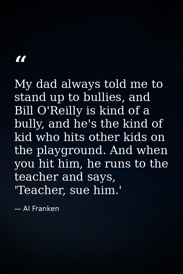 My dad always told me to stand up to bullies, and Bill O'Reilly is kind of a bully, and he's the kind of kid who hits ot — Al Franken