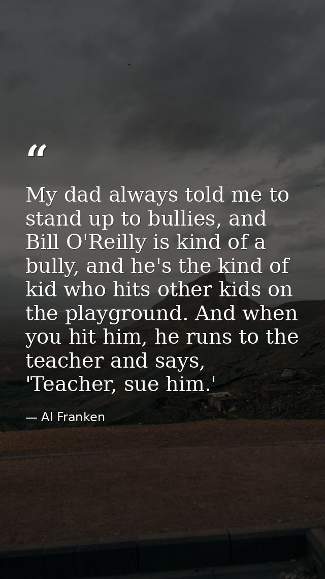 My dad always told me to stand up to bullies, and Bill O'Reilly is kind of a bully, and he's the kind of kid who hits ot — Al Franken