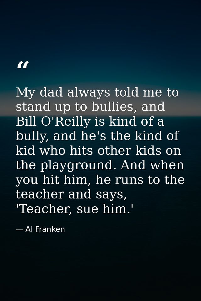 My dad always told me to stand up to bullies, and Bill O'Reilly is kind of a bully, and he's the kind of kid who hits ot — Al Franken