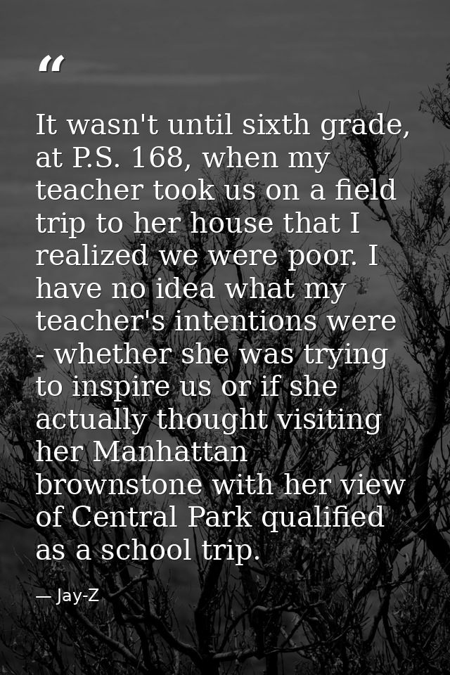 It wasn't until sixth grade, at P.S. 168, when my teacher took us on a field trip to her house that I realized we were p — Jay-Z