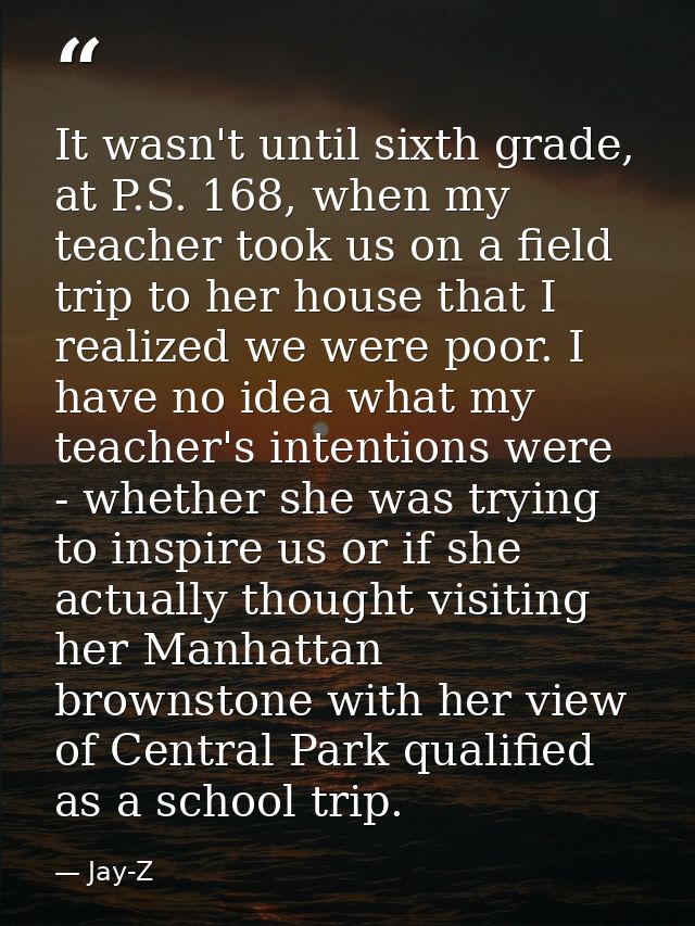 It wasn't until sixth grade, at P.S. 168, when my teacher took us on a field trip to her house that I realized we were p — Jay-Z