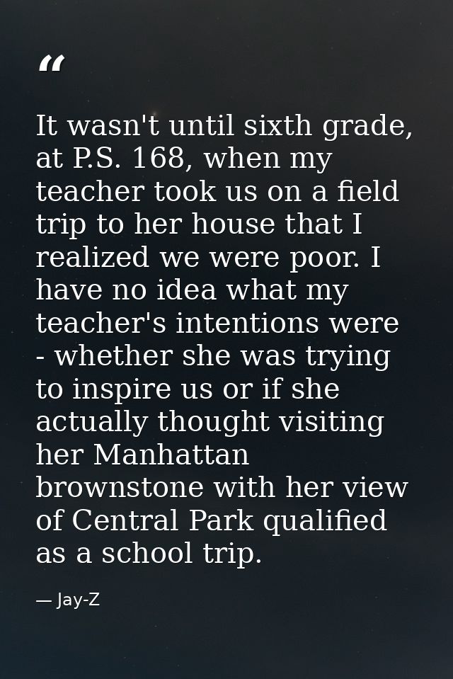 It wasn't until sixth grade, at P.S. 168, when my teacher took us on a field trip to her house that I realized we were p — Jay-Z