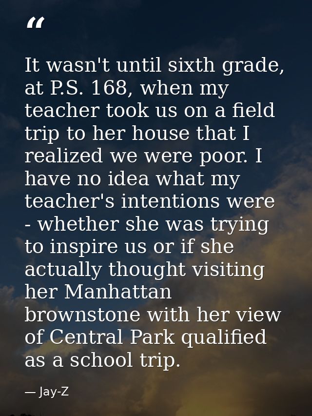It wasn't until sixth grade, at P.S. 168, when my teacher took us on a field trip to her house that I realized we were p — Jay-Z