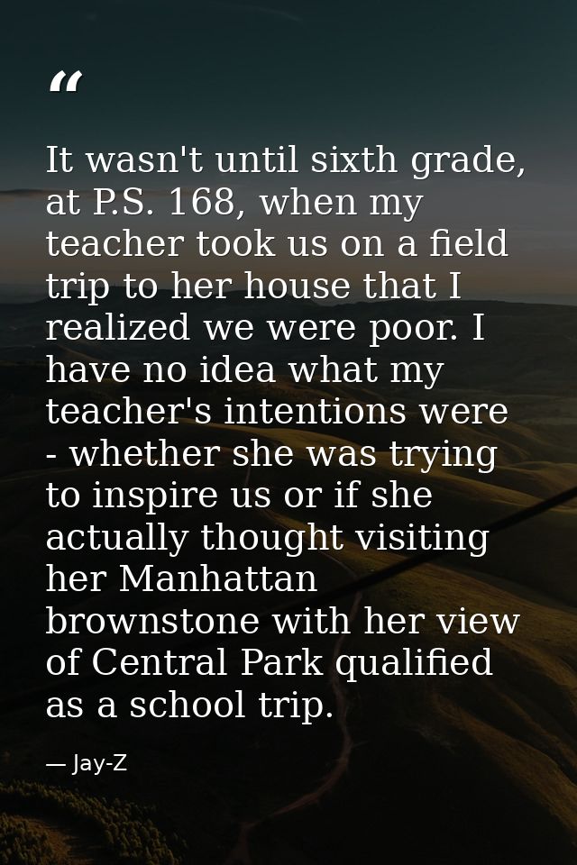 It wasn't until sixth grade, at P.S. 168, when my teacher took us on a field trip to her house that I realized we were p — Jay-Z