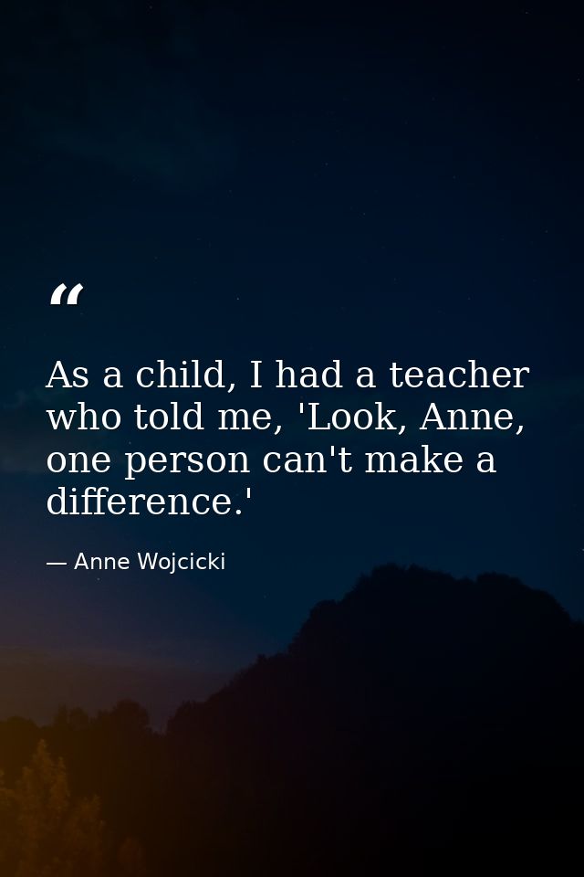 As a child, I had a teacher who told me, 'Look, Anne, one person can't make a difference.' — Anne Wojcicki
