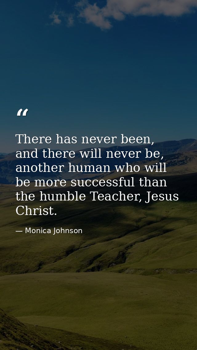 There has never been, and there will never be, another human who will be more successful than the humble Teacher, Jesus  — Monica Johnson