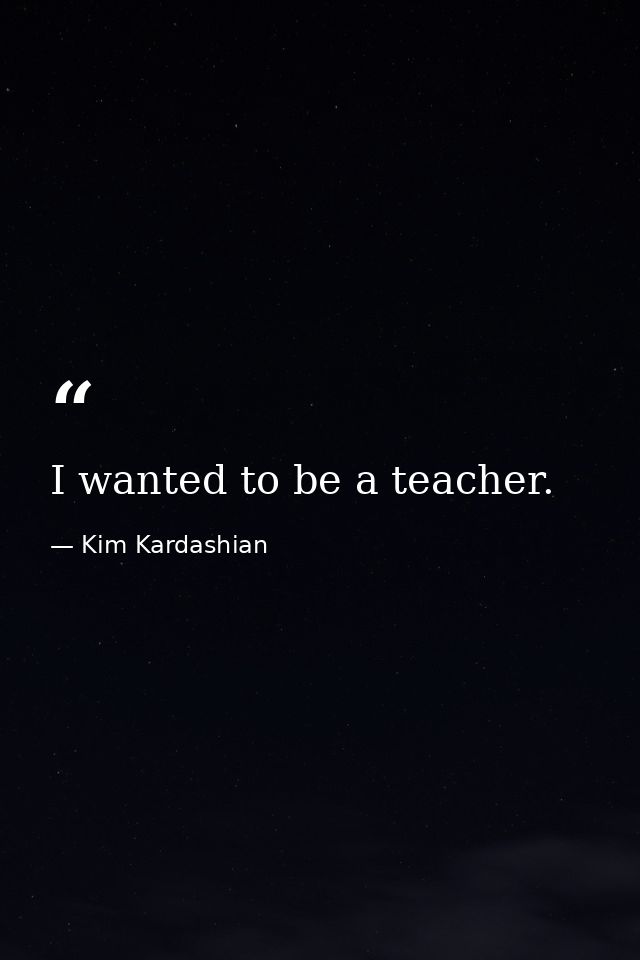 I wanted to be a teacher. — Kim Kardashian