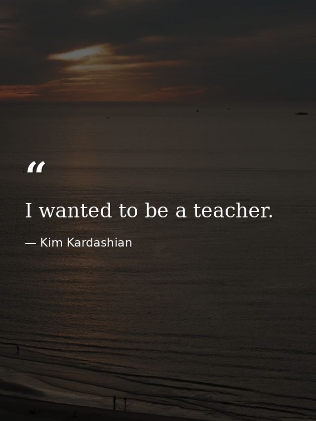 I wanted to be a teacher. — Kim Kardashian