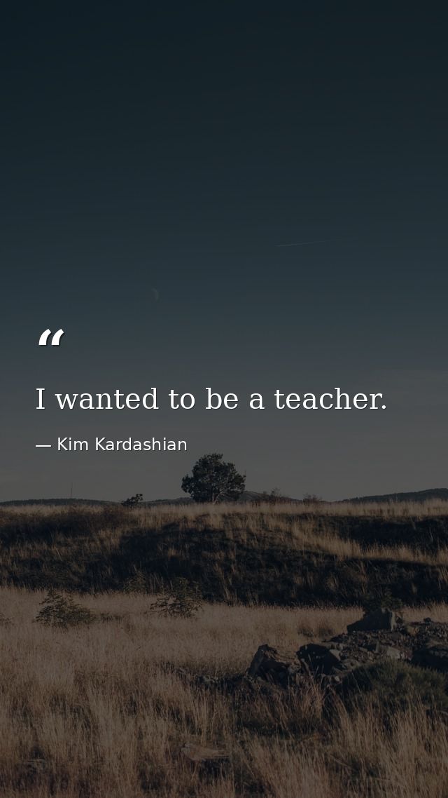 I wanted to be a teacher. — Kim Kardashian