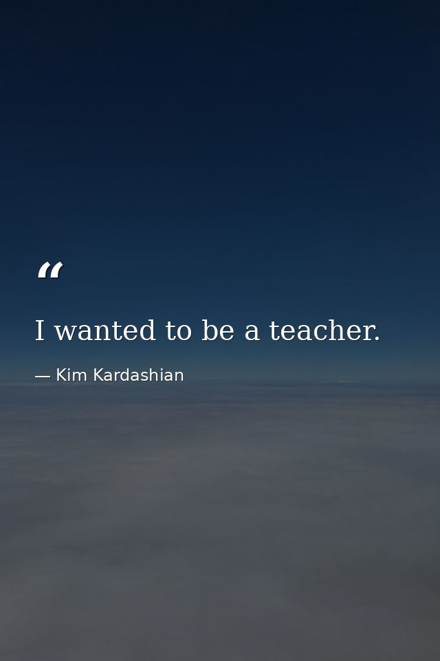 I wanted to be a teacher. — Kim Kardashian