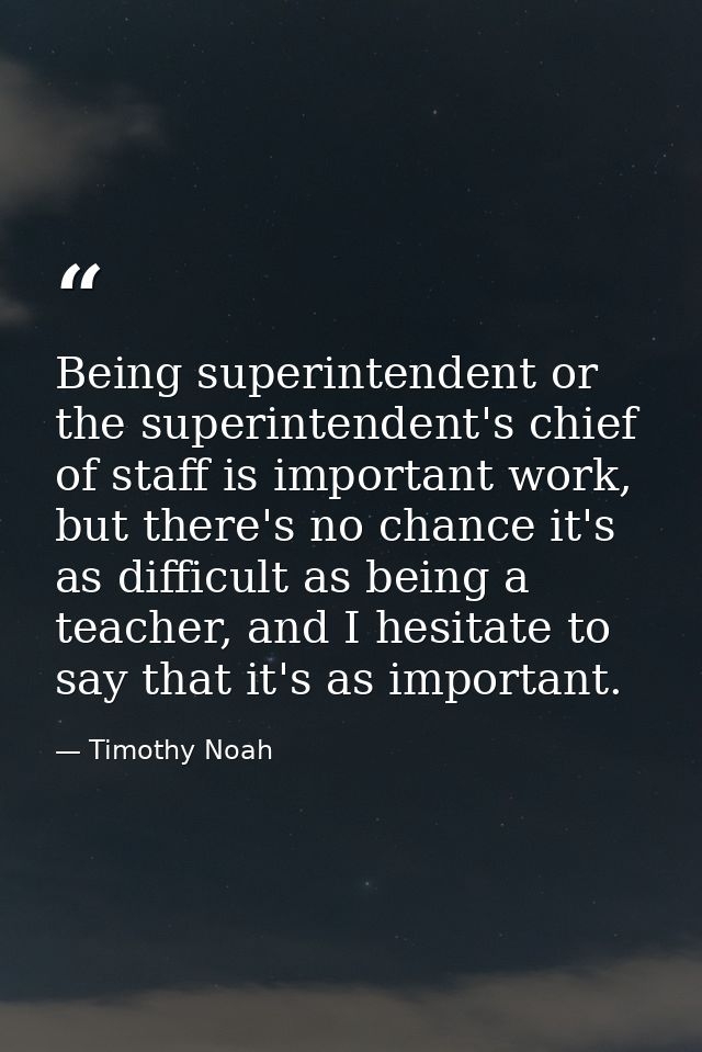 Being superintendent or the superintendent's chief of staff is important work, but there's no chance it's as difficult a — Timothy Noah
