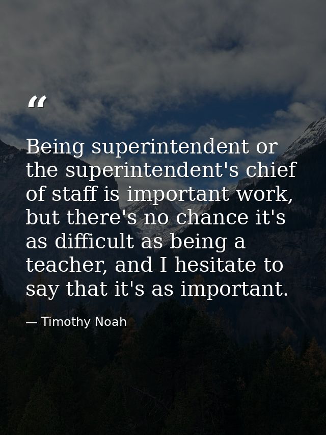 Being superintendent or the superintendent's chief of staff is important work, but there's no chance it's as difficult a — Timothy Noah