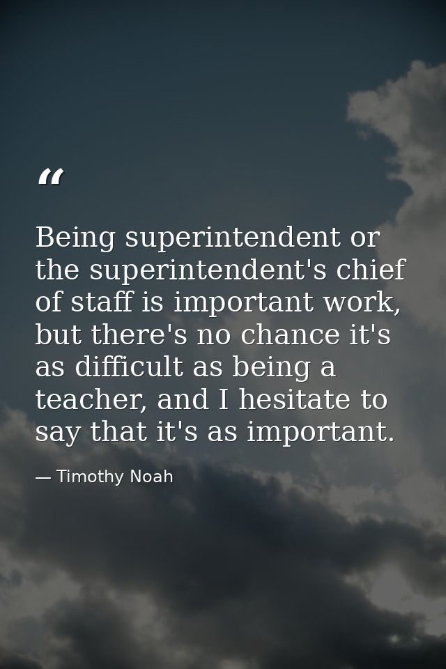 Being superintendent or the superintendent's chief of staff is important work, but there's no chance it's as difficult a — Timothy Noah