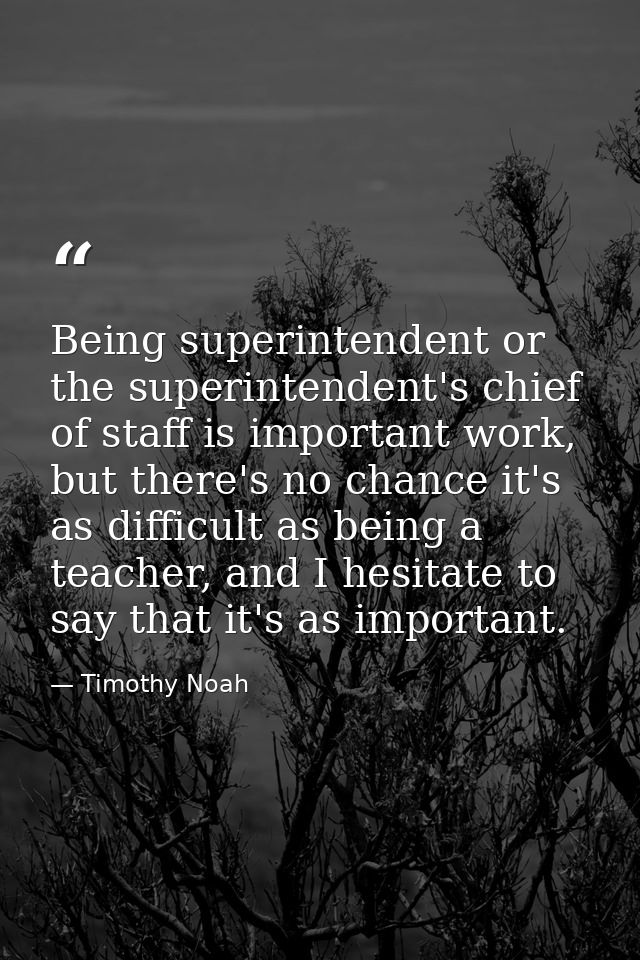 Being superintendent or the superintendent's chief of staff is important work, but there's no chance it's as difficult a — Timothy Noah