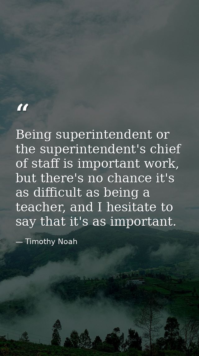 Being superintendent or the superintendent's chief of staff is important work, but there's no chance it's as difficult a — Timothy Noah