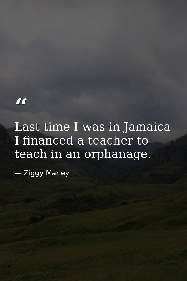 Last time I was in Jamaica I financed a teacher to teach in an orphanage. — Ziggy Marley