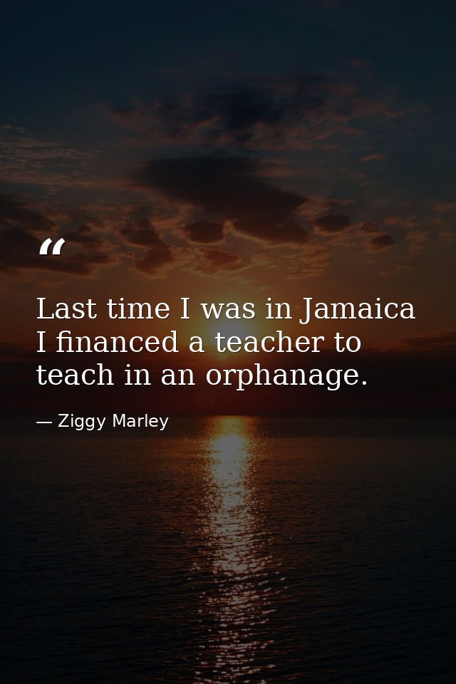 Last time I was in Jamaica I financed a teacher to teach in an orphanage. — Ziggy Marley