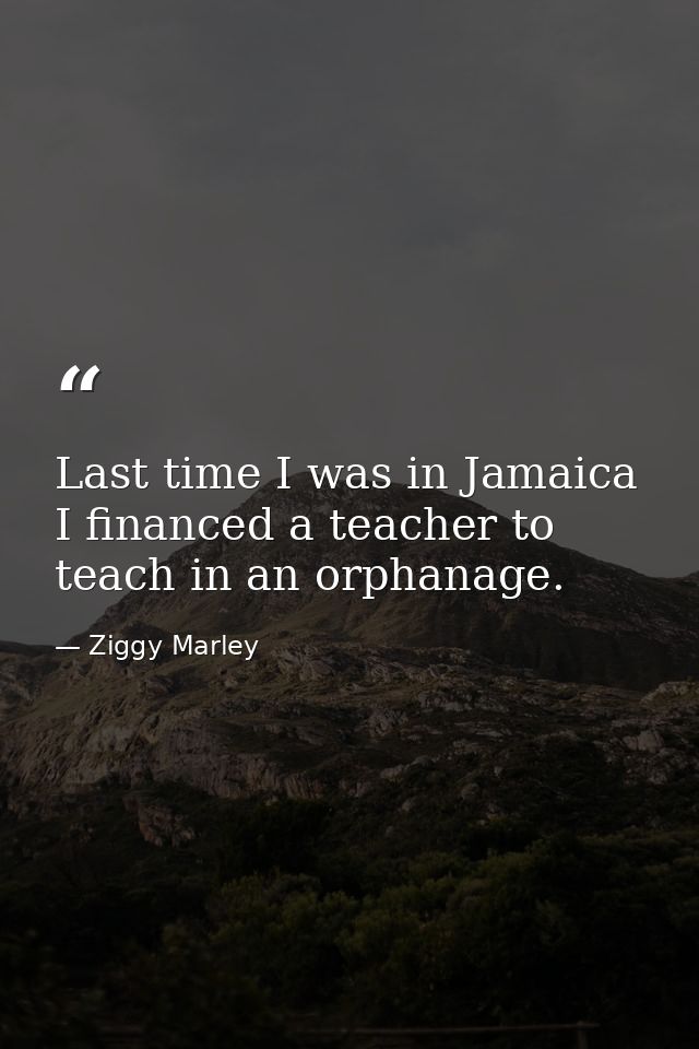 Last time I was in Jamaica I financed a teacher to teach in an orphanage. — Ziggy Marley