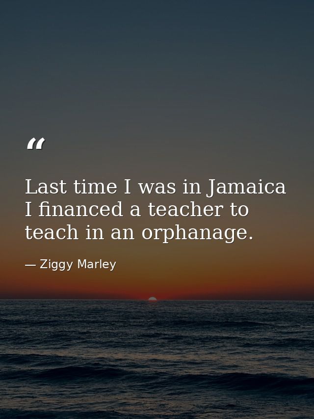 Last time I was in Jamaica I financed a teacher to teach in an orphanage. — Ziggy Marley