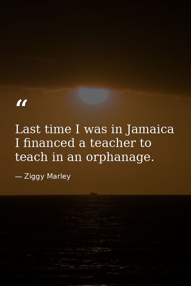 Last time I was in Jamaica I financed a teacher to teach in an orphanage. — Ziggy Marley
