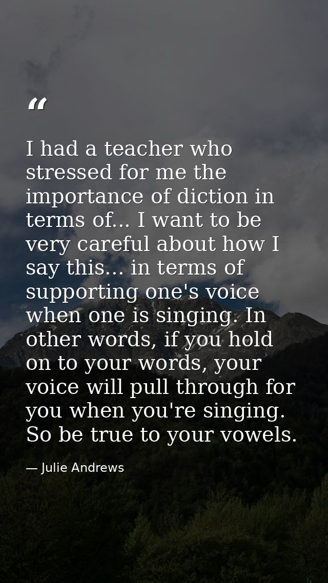 I had a teacher who stressed for me the importance of diction in terms of... I want to be very careful about how I say t — Julie Andrews