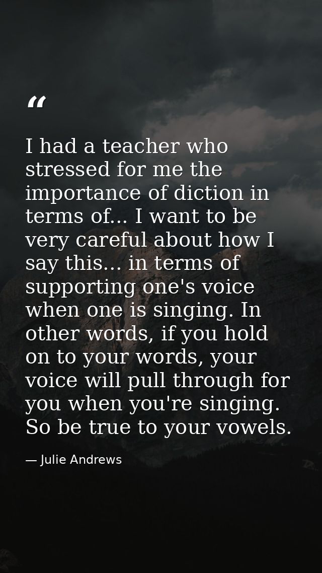 I had a teacher who stressed for me the importance of diction in terms of... I want to be very careful about how I say t — Julie Andrews