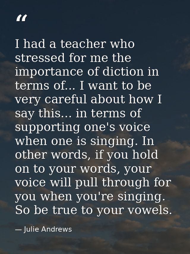 I had a teacher who stressed for me the importance of diction in terms of... I want to be very careful about how I say t — Julie Andrews